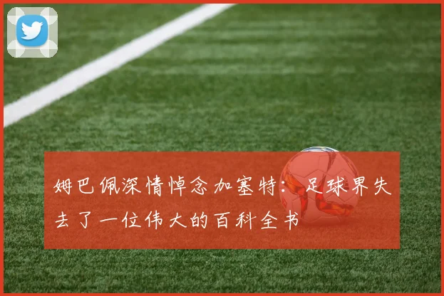 姆巴佩深情悼念加塞特：足球界失去了一位伟大的百科全书