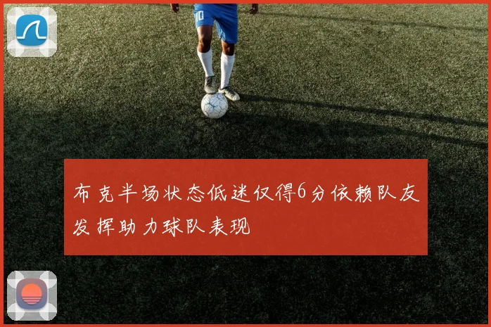 布克半场状态低迷仅得6分依赖队友发挥助力球队表现