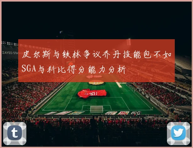 皮尔斯与铁林争议乔丹技能包不如SGA与科比得分能力分析