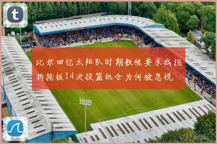 比尔回忆太阳队时期教练要求我挡拆抢板14次投篮机会为何被忽视