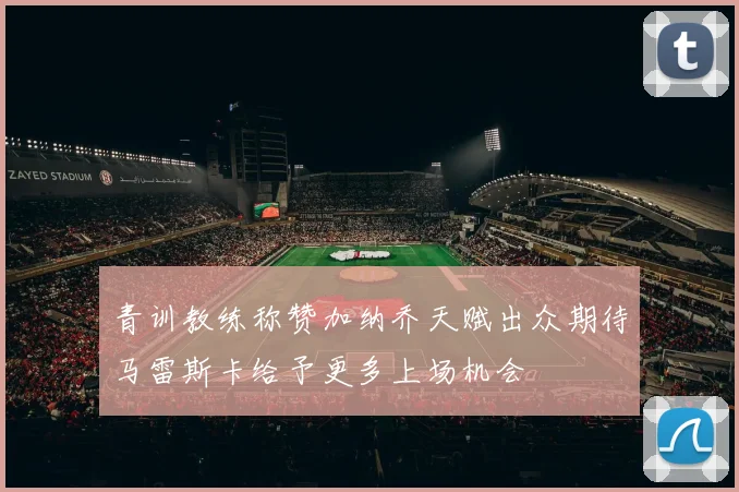 青训教练称赞加纳乔天赋出众期待马雷斯卡给予更多上场机会