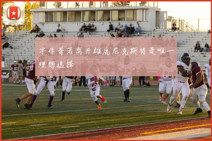 字母哥若离开雄鹿尼克斯将是唯一理想选择