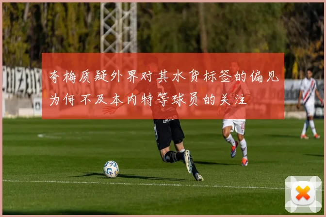 夸梅质疑外界对其水货标签的偏见为何不及本内特等球员的关注