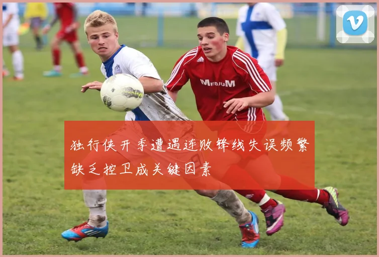 独行侠开季遭遇连败锋线失误频繁缺乏控卫成关键因素