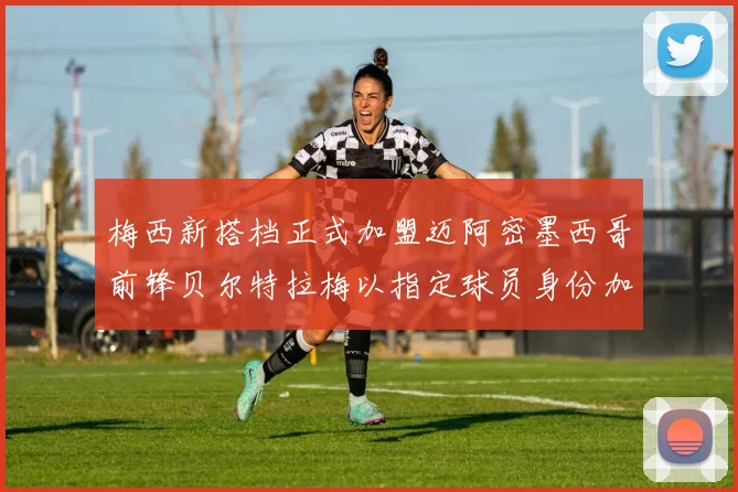 梅西新搭档正式加盟迈阿密墨西哥前锋贝尔特拉梅以指定球员身份加盟