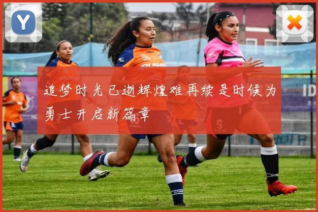 追梦时光已逝辉煌难再续是时候为勇士开启新篇章