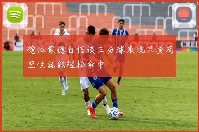 德拉蒙德自信谈三分球表现只要有空位就能轻松命中