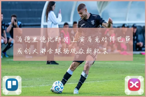 马德里德比即将上演马竞对阵巴萨或创大都会球场观众新纪录