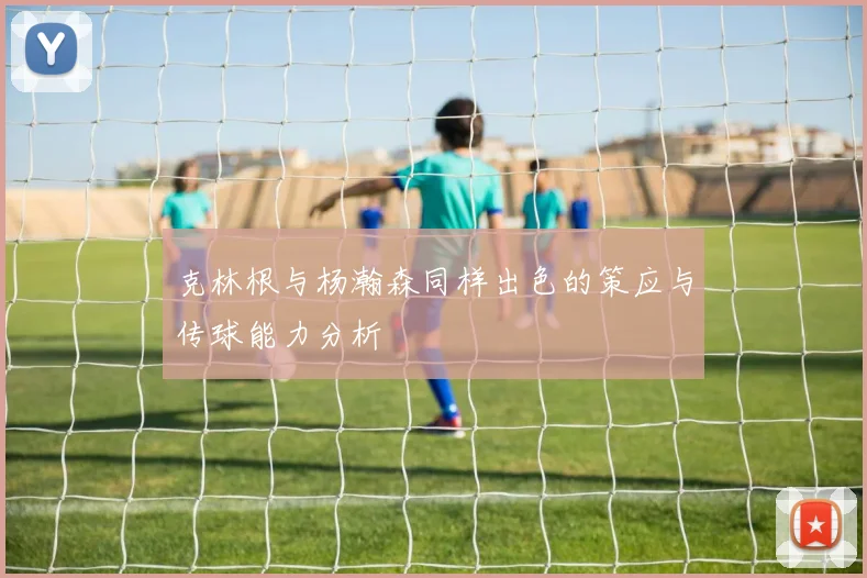 克林根与杨瀚森同样出色的策应与传球能力分析