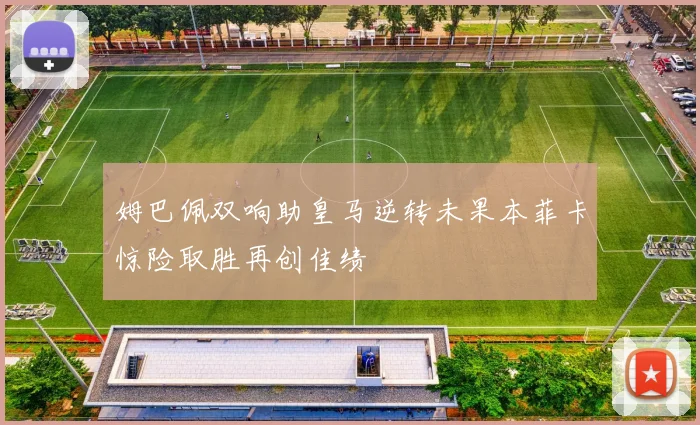 姆巴佩双响助皇马逆转未果本菲卡惊险取胜再创佳绩