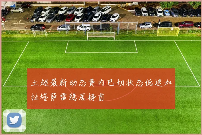 土超最新动态费内巴切状态低迷加拉塔萨雷稳居榜首