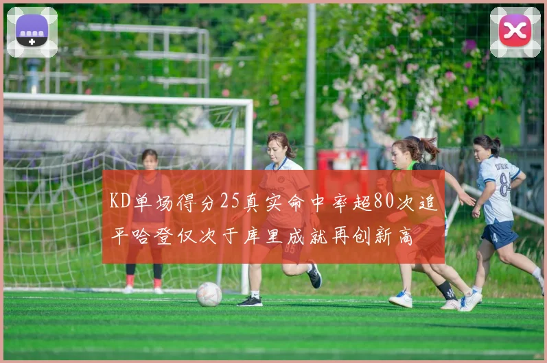 KD单场得分25真实命中率超80次追平哈登仅次于库里成就再创新高