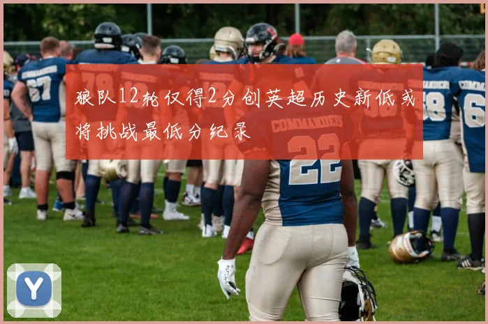 狼队12轮仅得2分创英超历史新低或将挑战最低分纪录