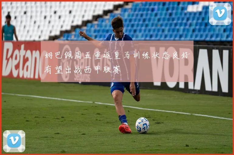 姆巴佩周五重返皇马训练状态良好有望出战西甲联赛