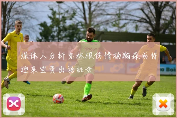 媒体人分析克林根伤情杨瀚森或将迎来宝贵出场机会
