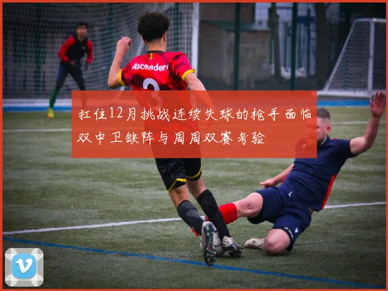 扛住12月挑战连续失球的枪手面临双中卫缺阵与周周双赛考验