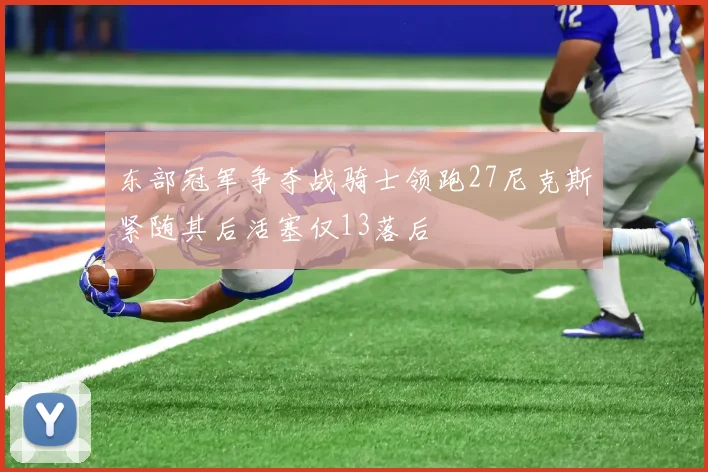 东部冠军争夺战骑士领跑27尼克斯紧随其后活塞仅13落后