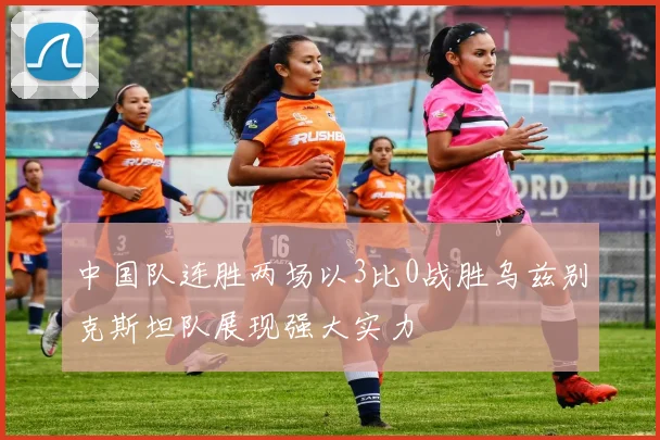 中国队连胜两场以3比0战胜乌兹别克斯坦队展现强大实力