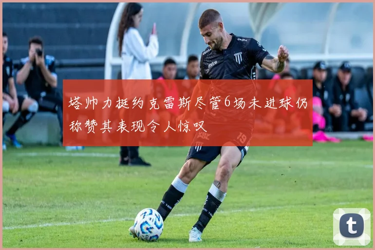 塔帅力挺约克雷斯尽管6场未进球仍称赞其表现令人惊叹
