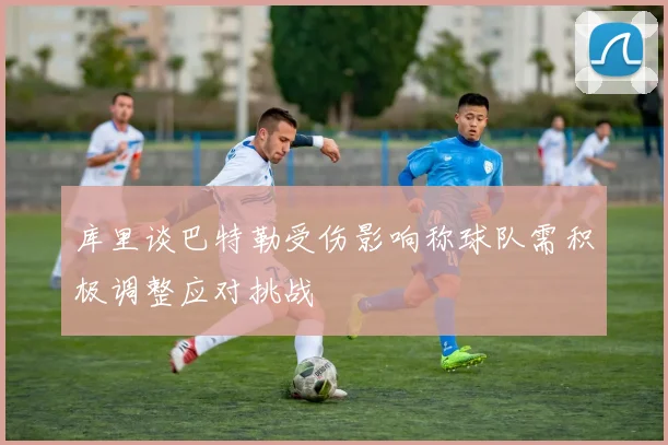 库里谈巴特勒受伤影响称球队需积极调整应对挑战