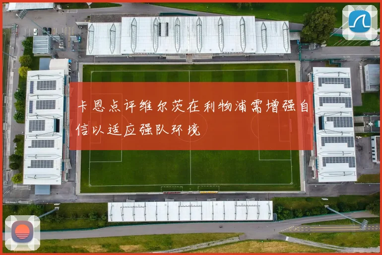 卡恩点评维尔茨在利物浦需增强自信以适应强队环境
