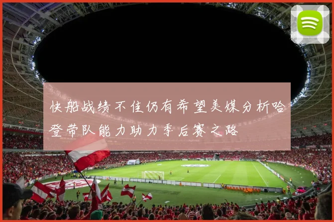 快船战绩不佳仍有希望美媒分析哈登带队能力助力季后赛之路