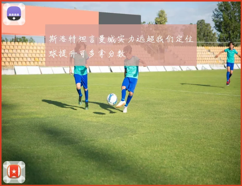 斯洛特坦言曼城实力远超我们定位球提升可多拿分数