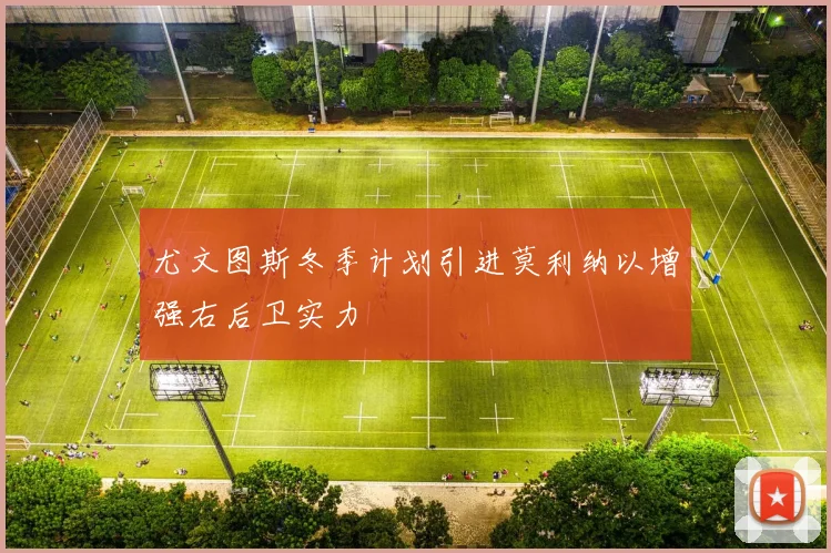 尤文图斯冬季计划引进莫利纳以增强右后卫实力