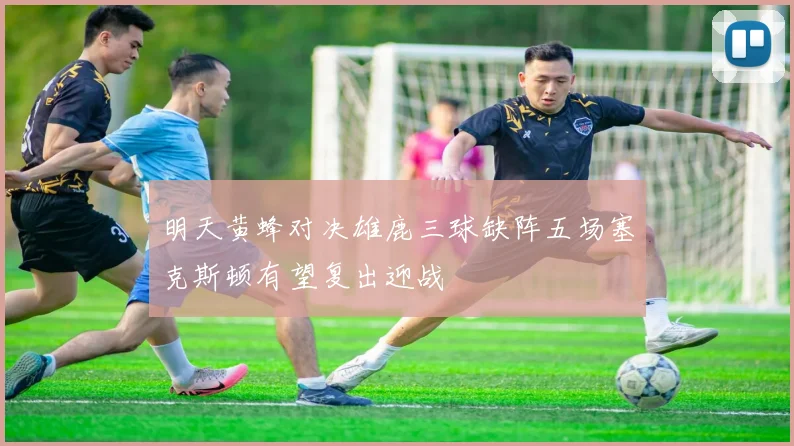 明天黄蜂对决雄鹿三球缺阵五场塞克斯顿有望复出迎战