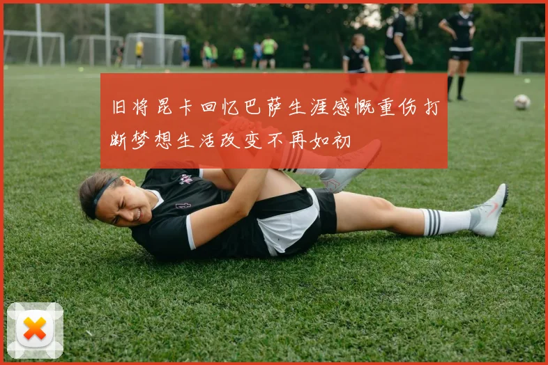 旧将昆卡回忆巴萨生涯感慨重伤打断梦想生活改变不再如初