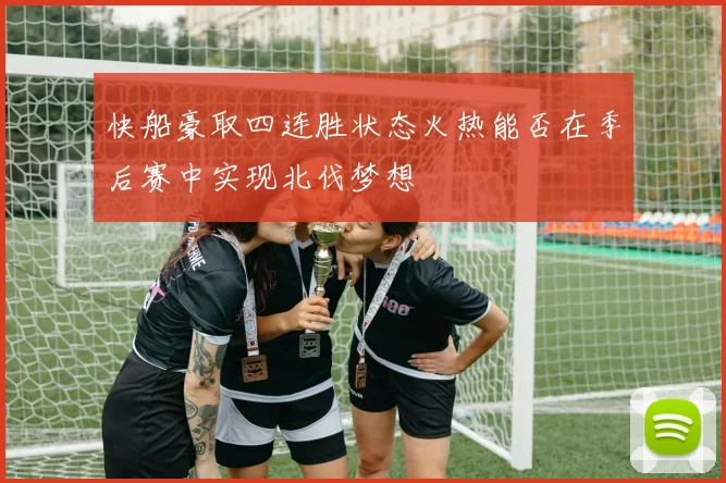 快船豪取四连胜状态火热能否在季后赛中实现北伐梦想