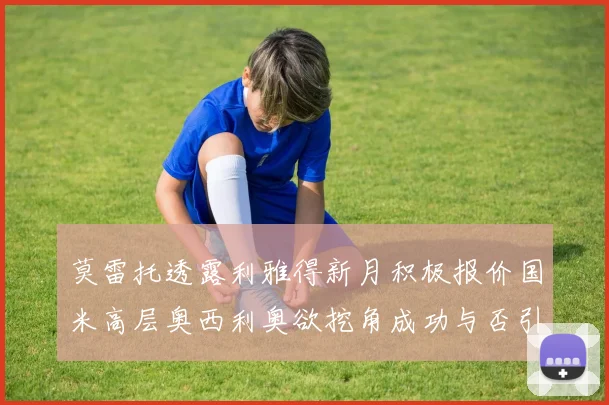 莫雷托透露利雅得新月积极报价国米高层奥西利奥欲挖角成功与否引关注