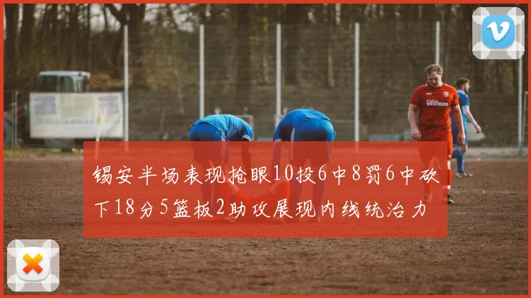 锡安半场表现抢眼10投6中8罚6中砍下18分5篮板2助攻展现内线统治力