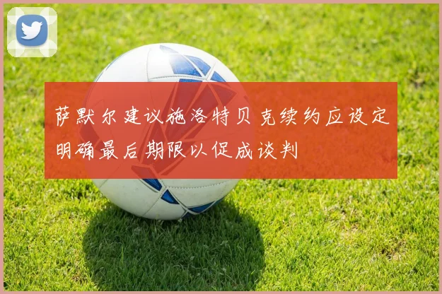 萨默尔建议施洛特贝克续约应设定明确最后期限以促成谈判