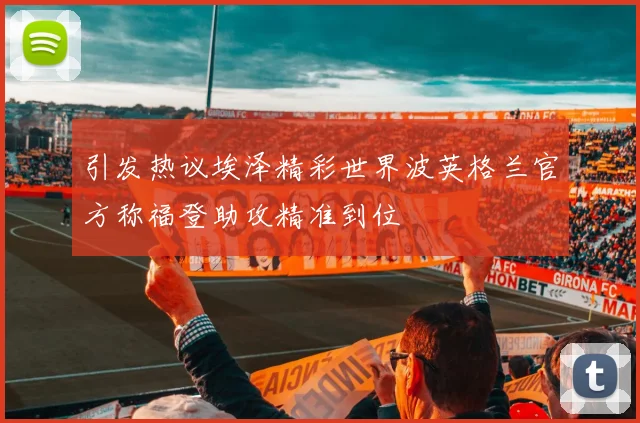 引发热议埃泽精彩世界波英格兰官方称福登助攻精准到位
