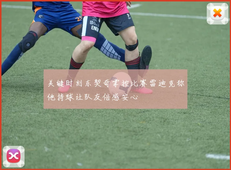 关键时刻东契奇掌控比赛雷迪克称他持球让队友倍感安心