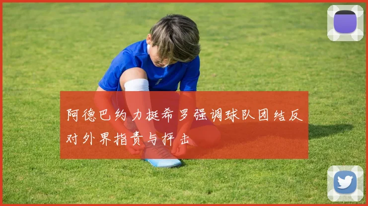 阿德巴约力挺希罗强调球队团结反对外界指责与抨击